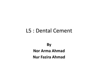 L5 : Dental Cement
By
Nor Arma Ahmad
Nur Fazira Ahmad
 