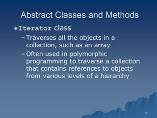 14 
Abstract Classes and MethodsAbstract Methods 
Iterator class 
– Traverses all the objects in a collection, such as an arraycollection, array 
– Often used in polymorphic programming to traverse a collection that contains references to objects from various levels of a hierarchyfrom hierarchy  
