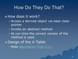 21 
How Do They Do That? 
How does it work? 
– Access a derived object via base class pointerpointer 
– Invoke an abstract methodInvoke method 
– At run time the correct version of the method is usedmethod used 
 Design of the VDesign V-Table 
– Note description from C++  