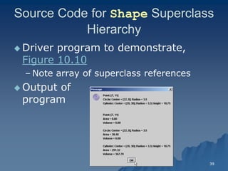 39 
Source Code for Shape Superclass Hierarchy 
 Driver program to demonstrate, Figure 10.10Figure 10.10 
– Note array of superclass referencesNote references 
Output ofOutput of programprogram  