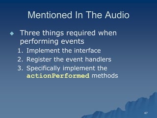 47 
Mentioned In The Audio 
 Three things required when performing eventsperforming events 
1. Implement the interfaceImplement interface 
2. Register the event handlersRegister handlers 
3. Specifically implement the actionPerformedactionPerformed methods  