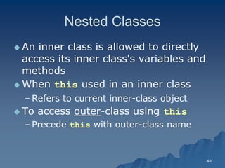 48 
Nested ClassesNested Classes 
 An inner class is allowed to directly access its inner class's variables and methods 
When this used in an inner classused class 
– Refers to current innerRefers inner-class objectclass object 
 To access outer-class using this 
– Precede this with outerwith outer-class nameclass name  