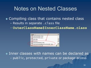 50 
Notes on Nested ClassesNotes Classes 
 Compiling class that contains nested classCompiling class 
– Results in separate .class file 
– OuterClassName$InnerClassName.classOuterClassName$class 
 Inner classes with names can be declared asInner as 
– public, protected, private or package accessor access  