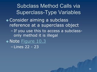 55 
Subclass Method Calls via SuperclassSuperclass-Type VariablesType Variables 
Consider aiming a subclass reference at a superclass objectreference object 
– If you use this to access a subclassIf subclass- only method it is illegalonly illegal 
 Note Figure 10.3 
– Lines 22 - 23  
