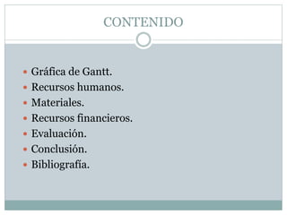 CONTENIDO
 Gráfica de Gantt.
 Recursos humanos.
 Materiales.
 Recursos financieros.
 Evaluación.
 Conclusión.
 Bibliografía.
 