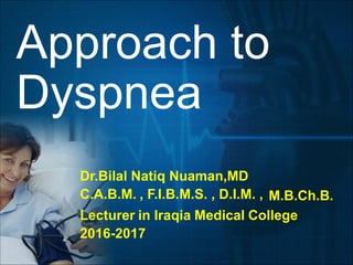 Approach to
Dyspnea
Dr.Bilal Natiq Nuaman,MD
C.A.B.M. , F.I.B.M.S. , D.I.M. , M.B.Ch.B.
Lecturer in Iraqia Medical College
2016-2017
 