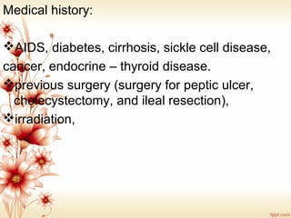 Medical history: 
AIDS, diabetes, cirrhosis, sickle cell disease,
cancer, endocrine – thyroid disease.
previous surgery (surgery for peptic ulcer, 
cholecystectomy, and ileal resection), 
irradiation, 
 