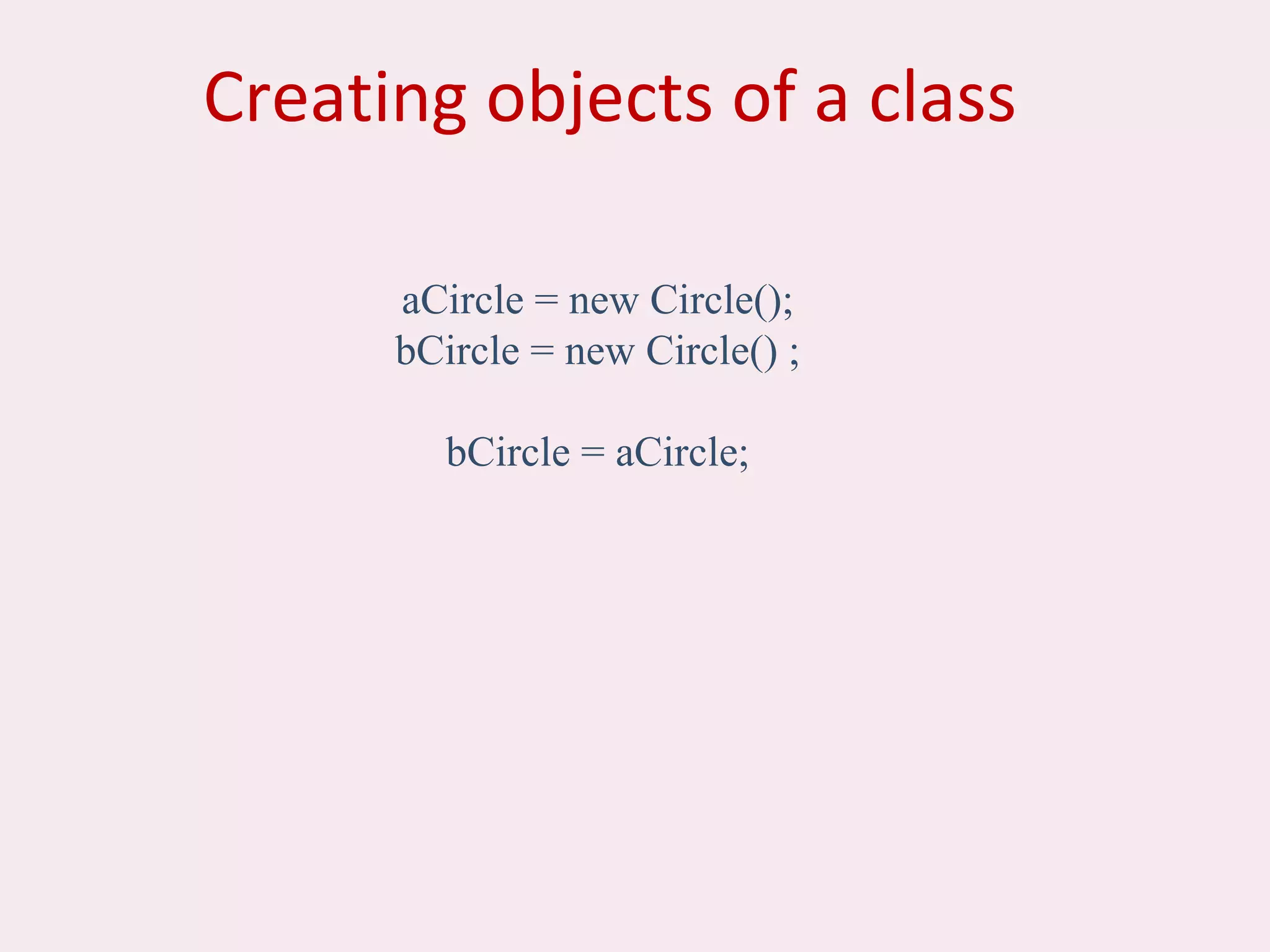 Creating objects of a class
aCircle = new Circle();
bCircle = new Circle() ;
bCircle = aCircle;
 