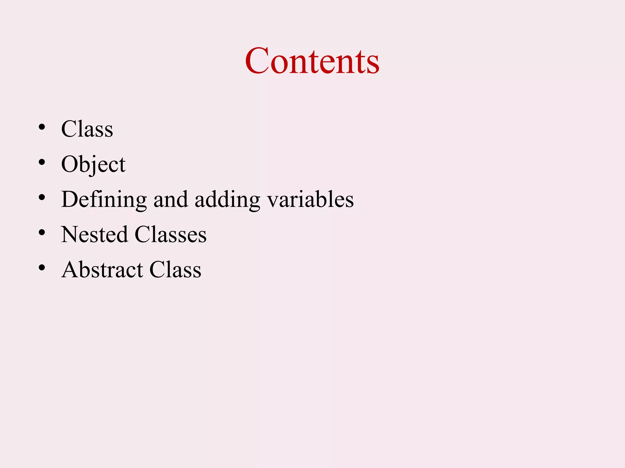 Contents
• Class
• Object
• Defining and adding variables
• Nested Classes
• Abstract Class
 