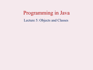 Programming in Java
Lecture 5: Objects and Classes
 