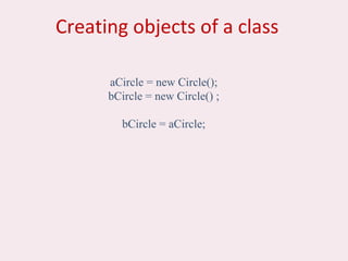 Creating objects of a class
aCircle = new Circle();
bCircle = new Circle() ;
bCircle = aCircle;
 