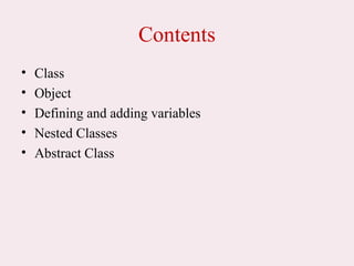 Contents
• Class
• Object
• Defining and adding variables
• Nested Classes
• Abstract Class
 