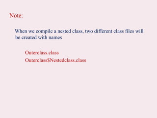 Note:
When we compile a nested class, two different class files will
be created with names
Outerclass.class
Outerclass$Nestedclass.class
 