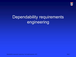 Dependability requirements engineering, York EngD programme, 2010 Slide 1
Dependability requirements
engineering
 