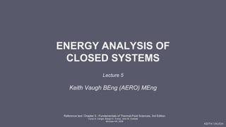 KEITH VAUGH
ENERGY ANALYSIS OF
CLOSED SYSTEMS
Reference text: Chapter 5 - Fundamentals of Thermal-Fluid Sciences, 3rd Edition
Yunus A. Cengel, Robert H. Turner, John M. Cimbala
McGraw-Hill, 2008
Lecture 5
Keith Vaugh BEng (AERO) MEng
 