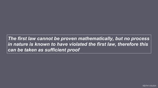 KEITH VAUGH
The first law cannot be proven mathematically, but no process
in nature is known to have violated the first law, therefore this
can be taken as sufficient proof
 