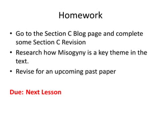 Homework
• Go to the Section C Blog page and complete
some Section C Revision
• Research how Misogyny is a key theme in the
text.
• Revise for an upcoming past paper
Due: Next Lesson
 