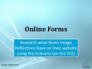 Online Forms 
Research what forms Image 
Reflections have on their website 
using the Scenario (on the VLE) 
 