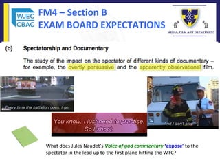 FM4 – Section B
EXAM BOARD EXPECTATIONS
What does Jules Naudet’s Voice of god commentary ‘expose’ to the 
spectator in the lead up to the first plane hitting the WTC?
 