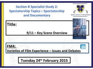 Title:
9/11 – Key Scene Overview
Tuesday 24th
February 2015
FM4:
Varieties of Film Experience – Issues and Debates
Section B Specialist Study 2:
Spectatorship Topics – Spectatorship
and Documentary
 
