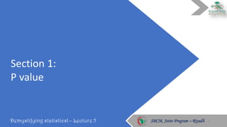 Section	1:	
P	value
Demystifying statistics! – Lecture 5 SBCM, Joint Program – RiyadhSBCM, Joint Program – Riyadh 3
 