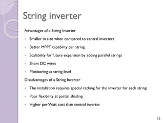 String inverter
Advantages of a String Inverter
 Smaller in size when compared to central inverters
 Better MPPT capabil...