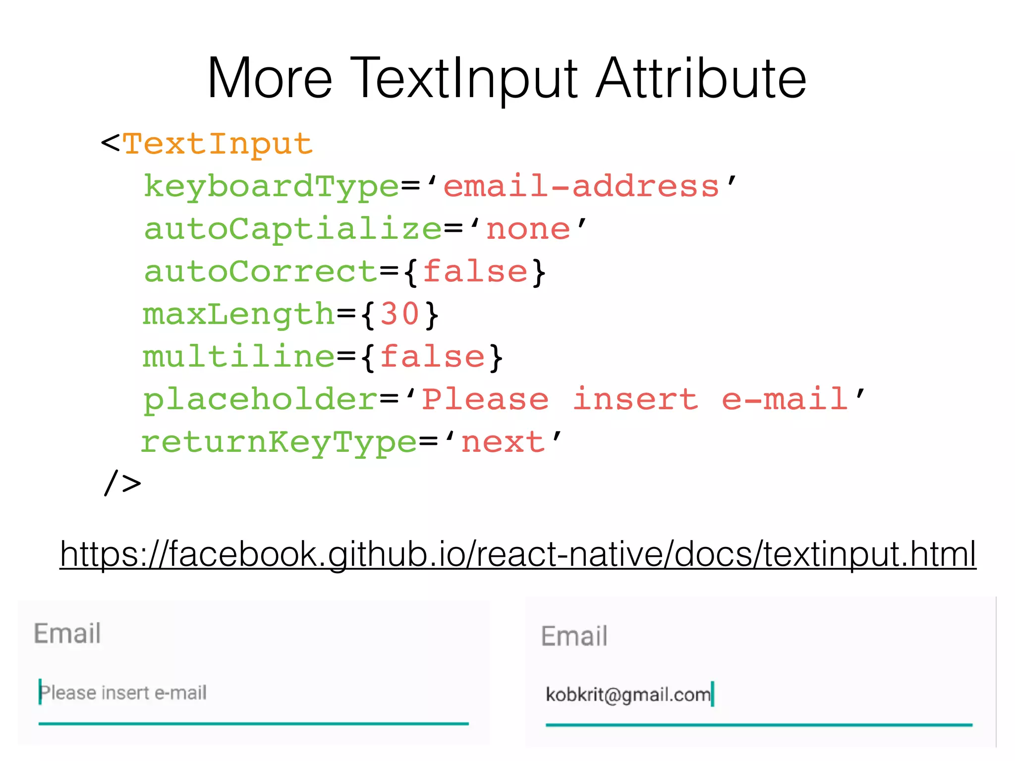 More TextInput Attribute
<TextInput
keyboardType=‘email-address’
autoCaptialize=‘none’
autoCorrect={false}
maxLength={30}
multiline={false}
placeholder=‘Please insert e-mail’
returnKeyType=‘next’
/>
https://facebook.github.io/react-native/docs/textinput.html
 