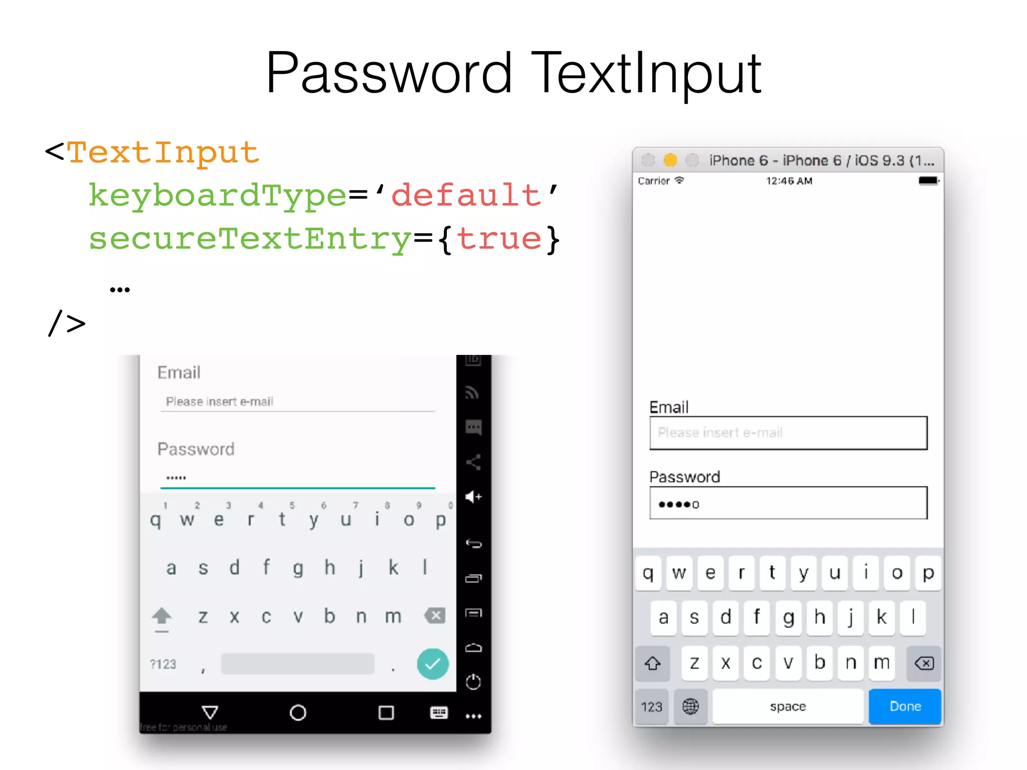 Password TextInput
<TextInput
keyboardType=‘default’
secureTextEntry={true}
… 
/>
 