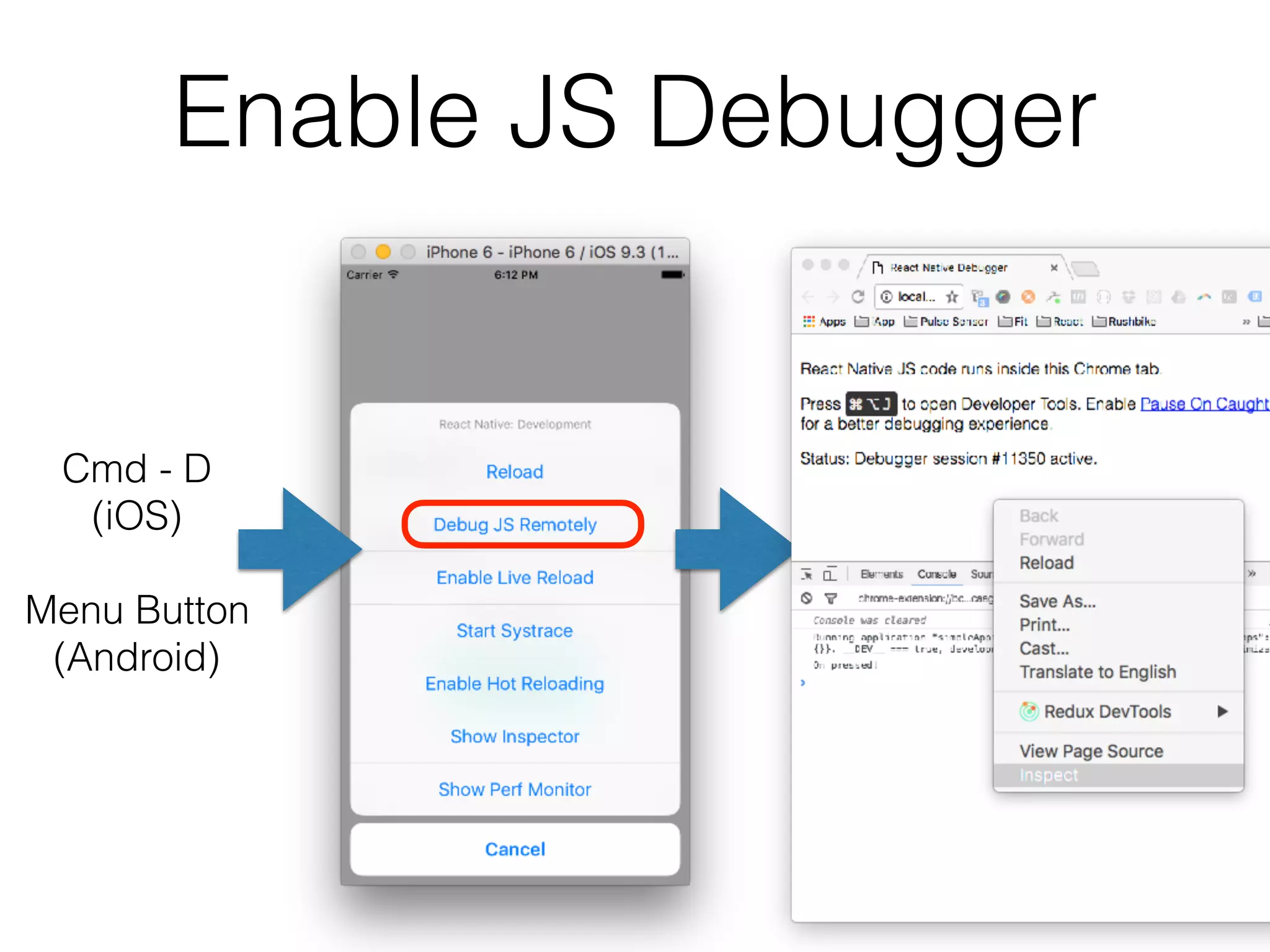 Enable JS Debugger
Cmd - D
(iOS)
 
Menu Button 
(Android)
 