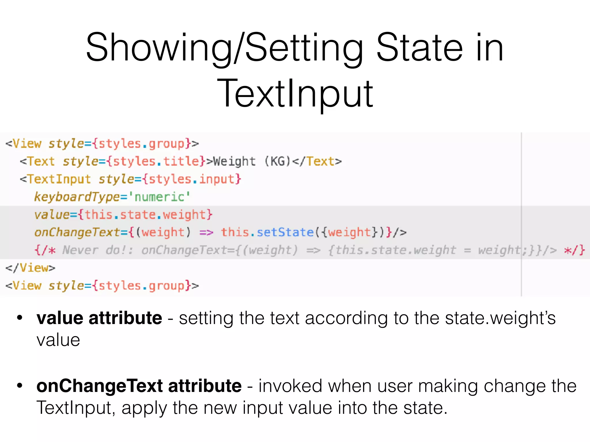 Showing/Setting State in
TextInput
• value attribute - setting the text according to the state.weight’s  
value
• onChangeText attribute - invoked when user making change the 
TextInput, apply the new input value into the state.
 