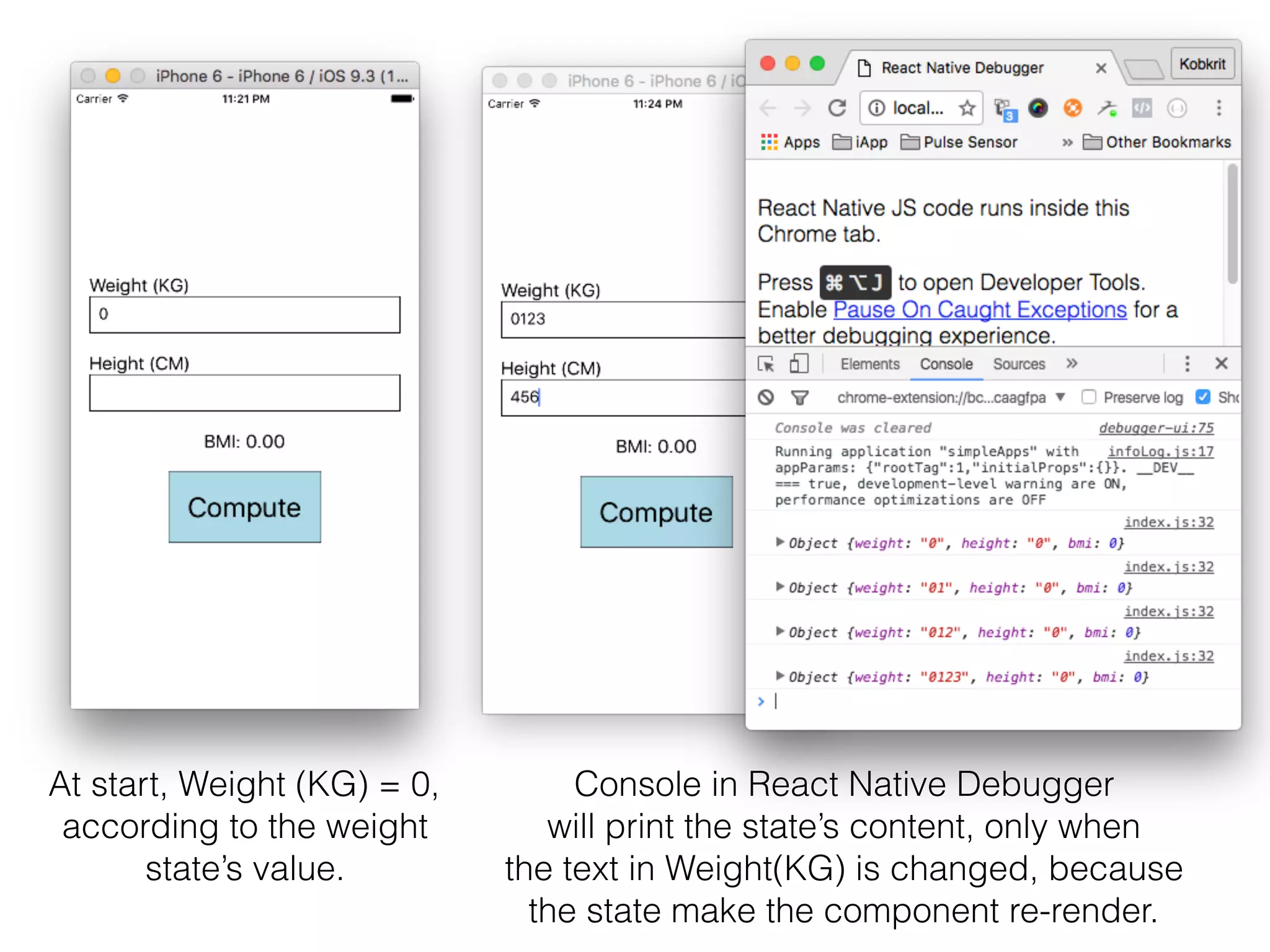 At start, Weight (KG) = 0,  
according to the weight 
state’s value.
Console in React Native Debugger 
will print the state’s content, only when 
the text in Weight(KG) is changed, because 
the state make the component re-render.
 