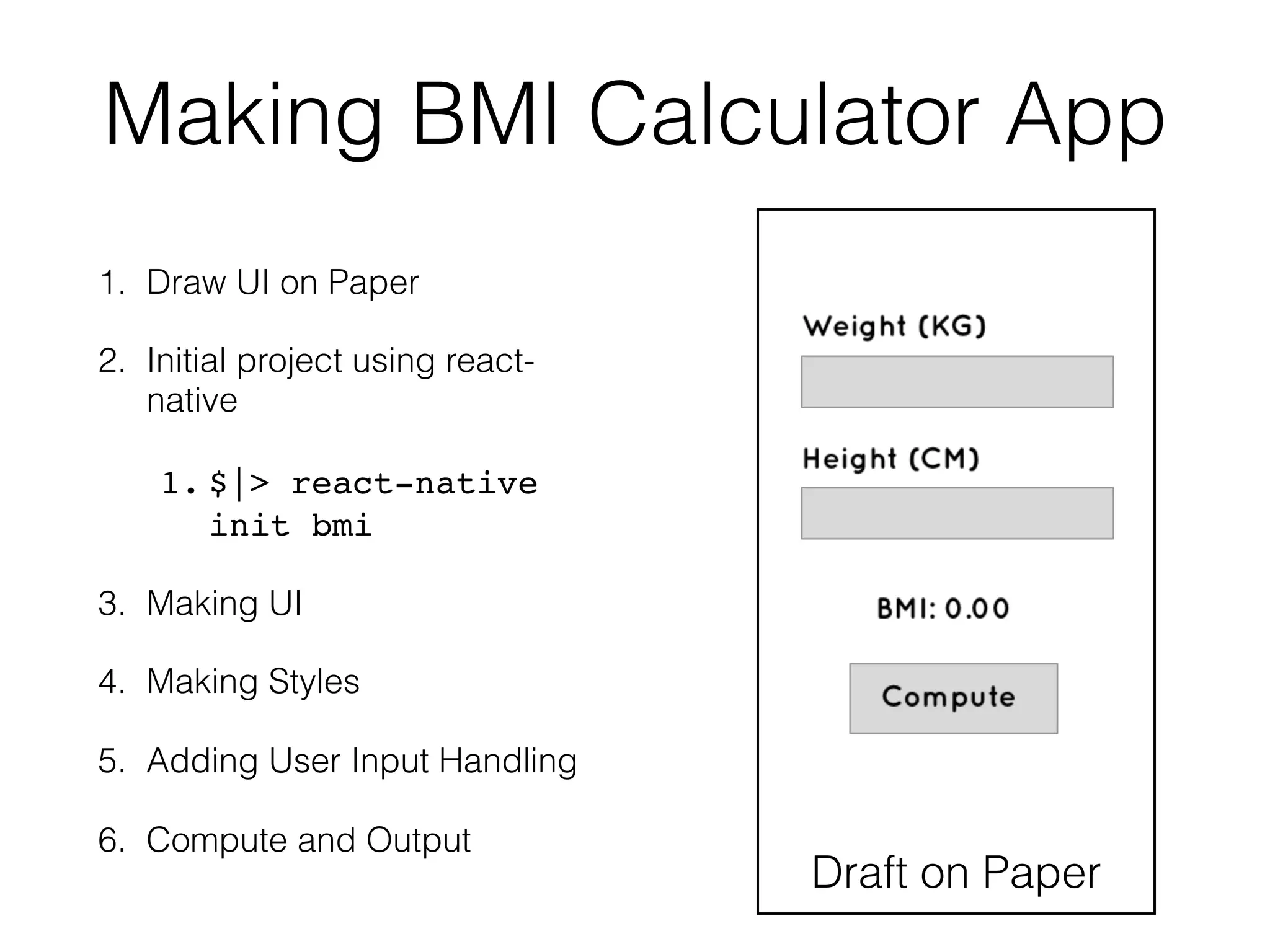 Making BMI Calculator App
1. Draw UI on Paper
2. Initial project using react-
native
1. $|> react-native
init bmi
3. Making UI
4. Making Styles
5. Adding User Input Handling
6. Compute and Output
Draft on Paper
 