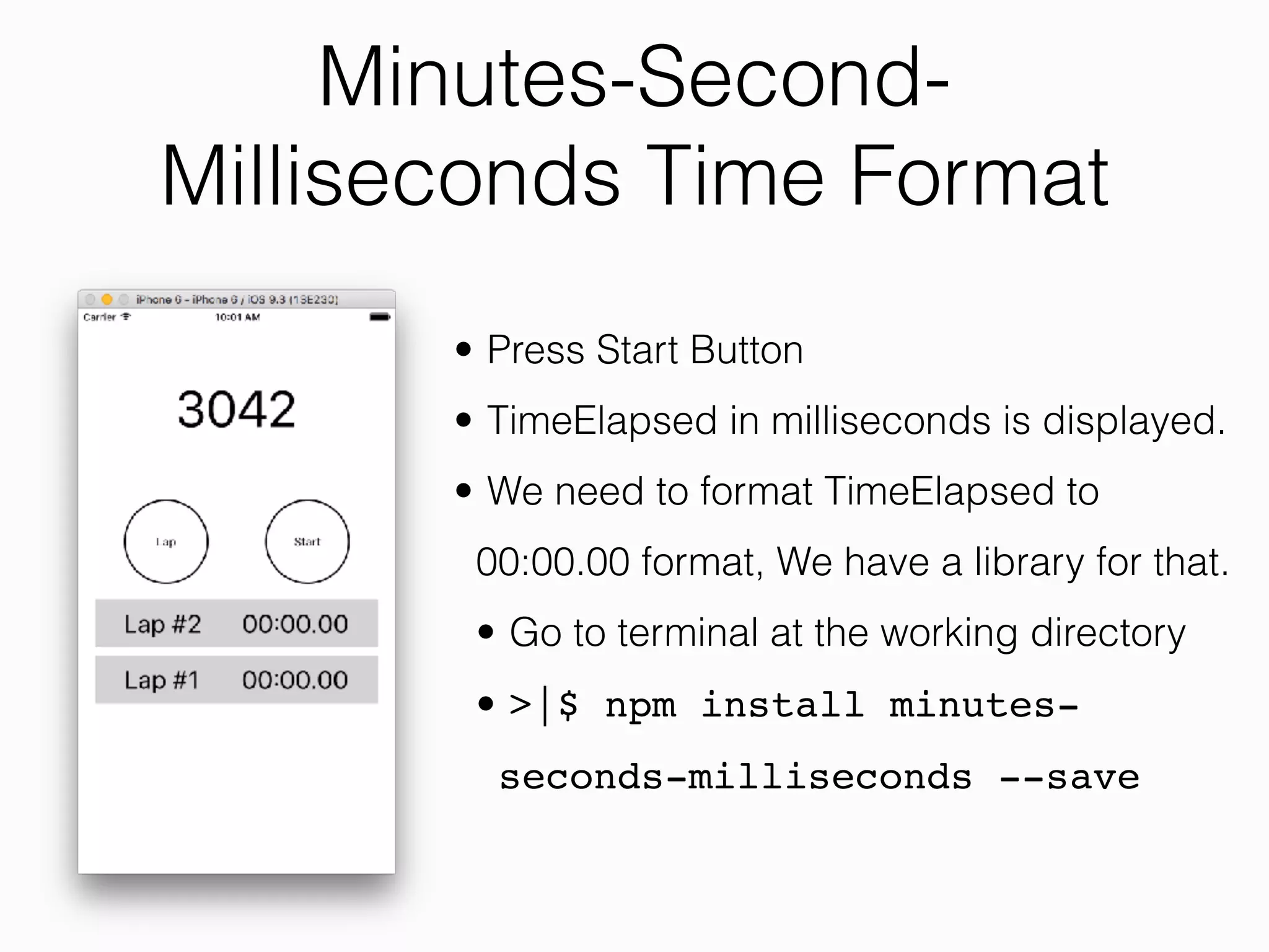 Minutes-Second-
Milliseconds Time Format
• Press Start Button
• TimeElapsed in milliseconds is displayed.
• We need to format TimeElapsed to
00:00.00 format, We have a library for that.
• Go to terminal at the working directory
• >|$ npm install minutes-
seconds-milliseconds --save
 