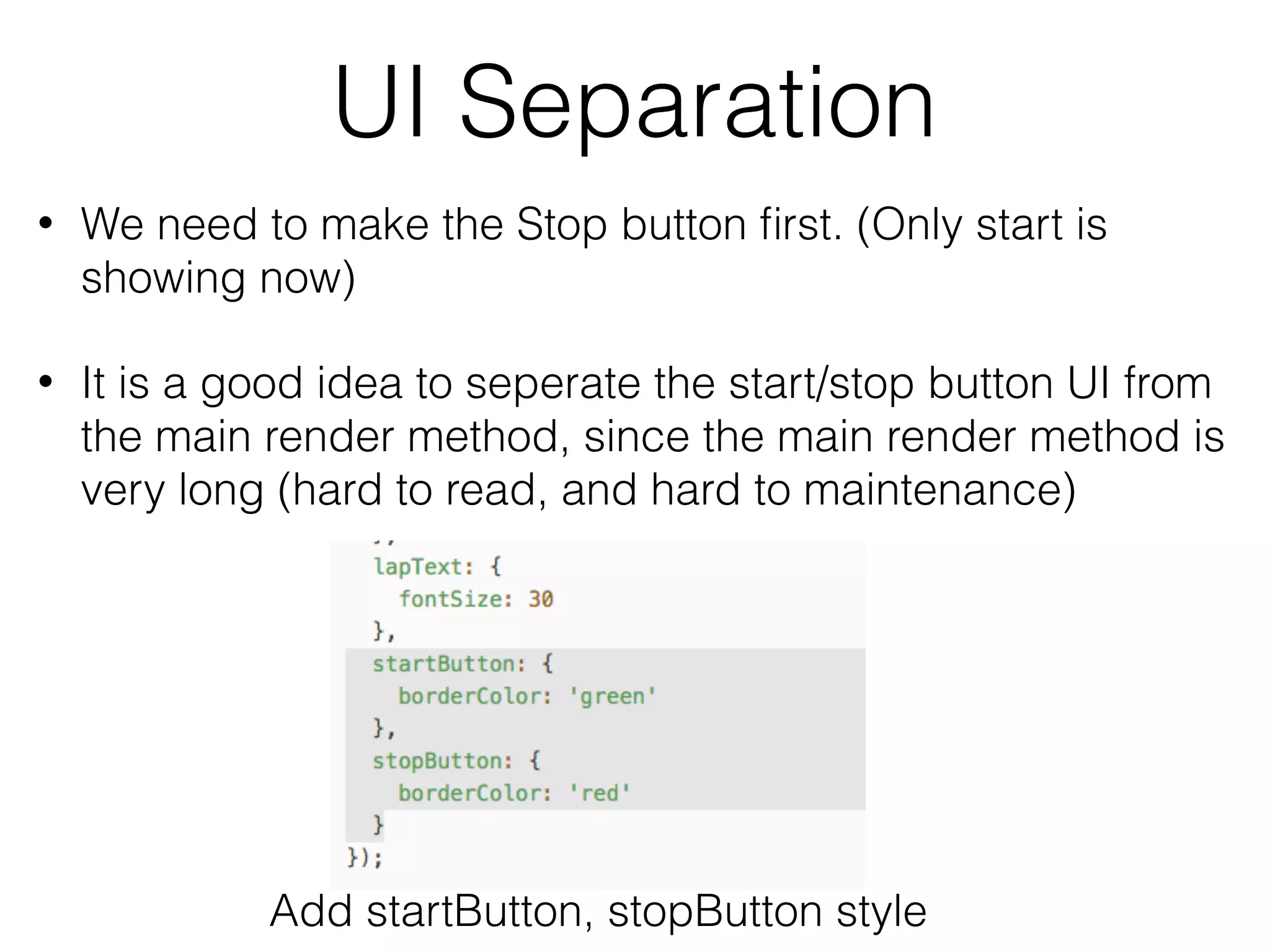 UI Separation
• We need to make the Stop button ﬁrst. (Only start is
showing now)
• It is a good idea to seperate the start/stop button UI from
the main render method, since the main render method is
very long (hard to read, and hard to maintenance)
Add startButton, stopButton style
 