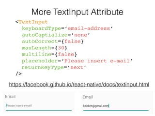 More TextInput Attribute
<TextInput
keyboardType=‘email-address’
autoCaptialize=‘none’
autoCorrect={false}
maxLength={30}
multiline={false}
placeholder=‘Please insert e-mail’
returnKeyType=‘next’
/>
https://facebook.github.io/react-native/docs/textinput.html
 