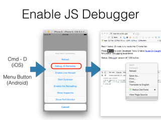 Enable JS Debugger
Cmd - D
(iOS)
 
Menu Button 
(Android)
 