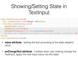 Showing/Setting State in
TextInput
• value attribute - setting the text according to the state.weight’s  
value
• onChangeText attribute - invoked when user making change the 
TextInput, apply the new input value into the state.
 