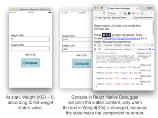 At start, Weight (KG) = 0,  
according to the weight 
state’s value.
Console in React Native Debugger 
will print the state’s content, only when 
the text in Weight(KG) is changed, because 
the state make the component re-render.
 