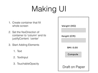 Making UI
1. Create container that ﬁll
whole screen
2. Set the ﬂexDirection of
container to ‘column’ and its 
justifyContent: ‘center’
3. Start Adding Elements
1. Text
2. TextInput
3. TouchableOpacity
Draft on Paper
 