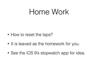 Home Work
• How to reset the laps?
• It is leaved as the homework for you.
• See the iOS 9’s stopwatch app for idea.
 