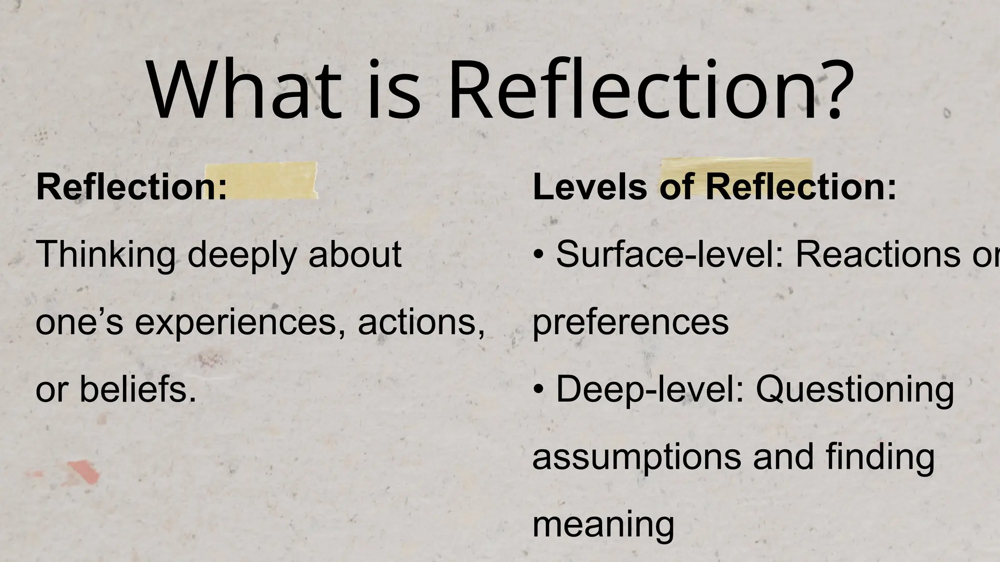 What is Reflection?
Reflection:
Thinking deeply about
one’s experiences, actions,
or beliefs.
Levels of Reflection:
• Surface-level: Reactions or
preferences
• Deep-level: Questioning
assumptions and finding
meaning
 