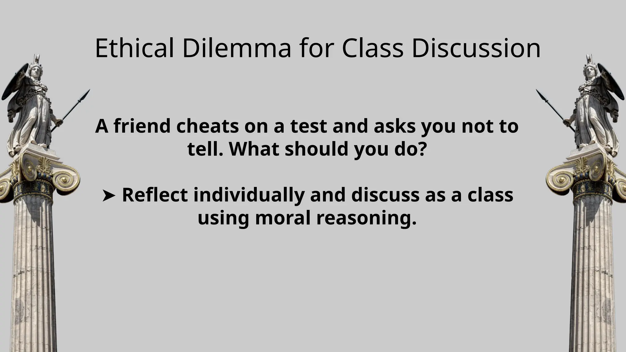 Ethical Dilemma for Class Discussion
A friend cheats on a test and asks you not to
tell. What should you do?
➤ Reflect individually and discuss as a class
using moral reasoning.
 