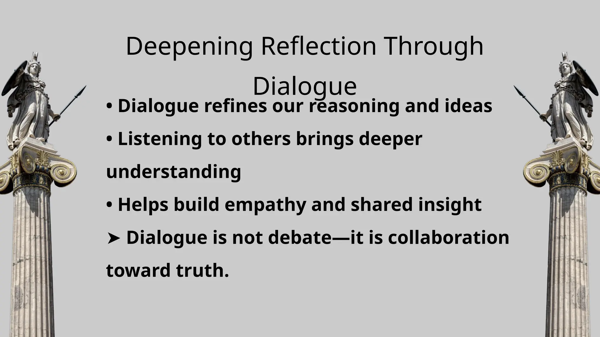 Deepening Reflection Through
Dialogue
• Dialogue refines our reasoning and ideas
• Listening to others brings deeper
understanding
• Helps build empathy and shared insight
➤ Dialogue is not debate—it is collaboration
toward truth.
 