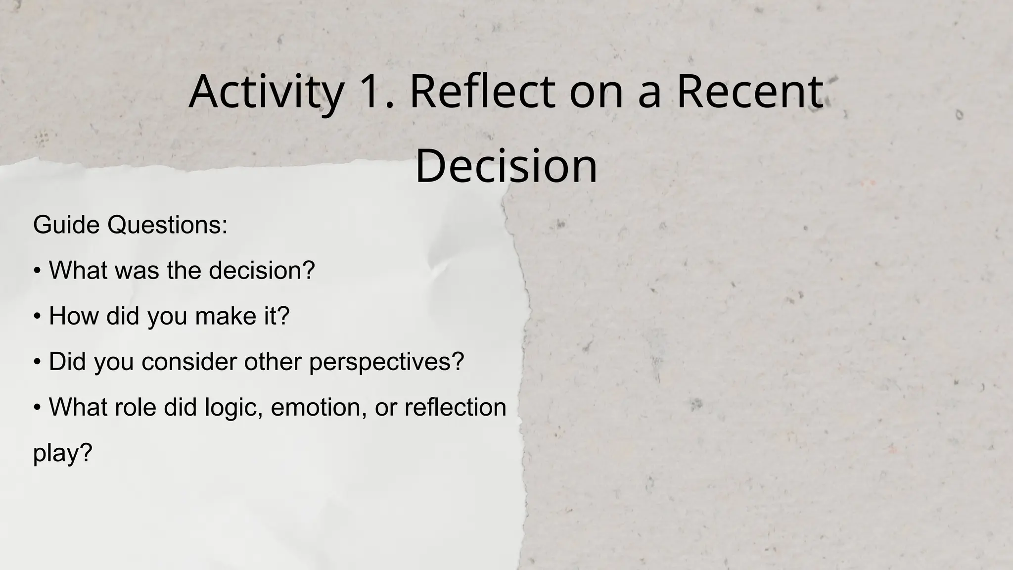 Activity 1. Reflect on a Recent
Decision
Guide Questions:
• What was the decision?
• How did you make it?
• Did you consider other perspectives?
• What role did logic, emotion, or reflection
play?
 