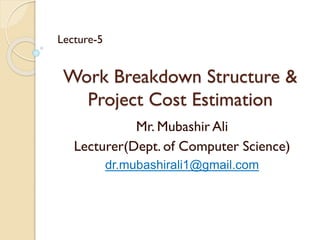 Work Breakdown Structure &
Project Cost Estimation
Mr. Mubashir Ali
Lecturer(Dept. of Computer Science)
dr.mubashirali1@gmail.com
Lecture-5
 