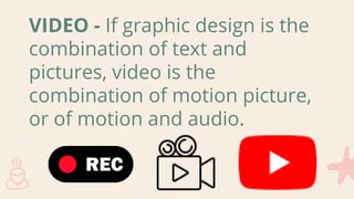 VIDEO - If graphic design is the
combination of text and
pictures, video is the
combination of motion picture,
or of motion and audio.
 