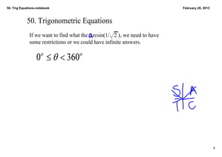 50. Trig Equations.notebook                                                 February 28, 2013



            50. Trigonometric Equations
              If we want to find what the Arcsin(1/√2 ), we need to have 
              some restrictions or we could have infinite answers.  




                                                                                                1
 