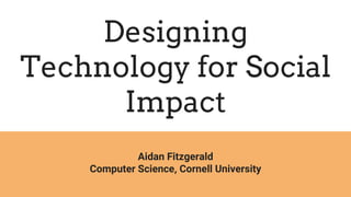 Designing
Technology for Social
Impact
Aidan Fitzgerald
Computer Science, Cornell University
 