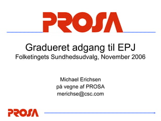 Gradueret adgang til EPJ
Folketingets Sundhedsudvalg, November 2006
Michael Erichsen
på vegne af PROSA
merichse@csc.com
 
