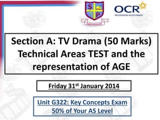 Section A: TV Drama (50 Marks)
Technical Areas TEST and the
representation of AGE
Friday 31st January 2014
Unit G322: Key Concepts Exam
50% of Your AS Level
 